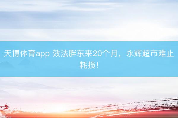 天博体育app 效法胖东来20个月，永辉超市难止耗损！