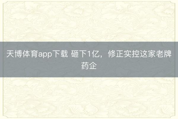 天博体育app下载 砸下1亿，修正实控这家老牌药企