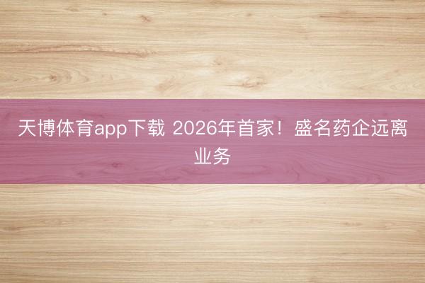 天博体育app下载 2026年首家!盛名药企远离业务