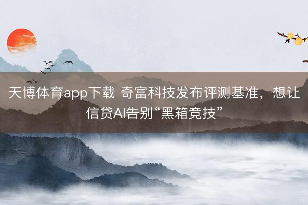 天博体育app下载 奇富科技发布评测基准，想让信贷AI告别“黑箱竞技”