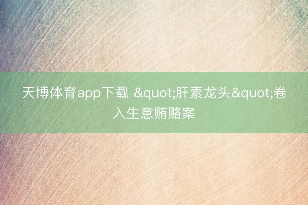 天博体育app下载 "肝素龙头"卷入生意贿赂案