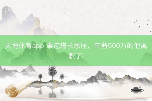 天博体育app 事迹增长承压，年薪500万的他离职了!