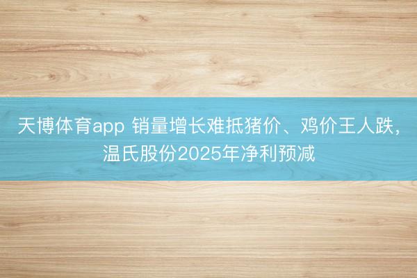 天博体育app 销量增长难抵猪价、鸡价王人跌,温氏股份2025年净利预减