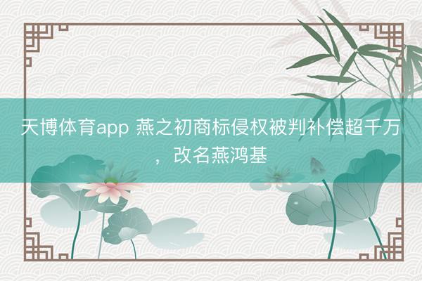 天博体育app 燕之初商标侵权被判补偿超千万，改名燕鸿基