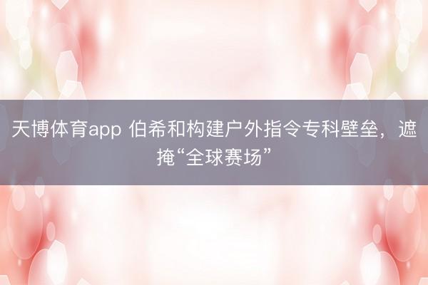 天博体育app 伯希和构建户外指令专科壁垒,遮掩“全球赛场”