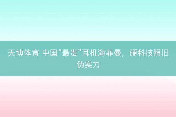天博体育 中国“最贵”耳机海菲曼，硬科技照旧伪实力