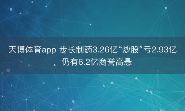 天博体育app 步长制药3.26亿“炒股”亏2.93亿，仍有6.2亿商誉高悬