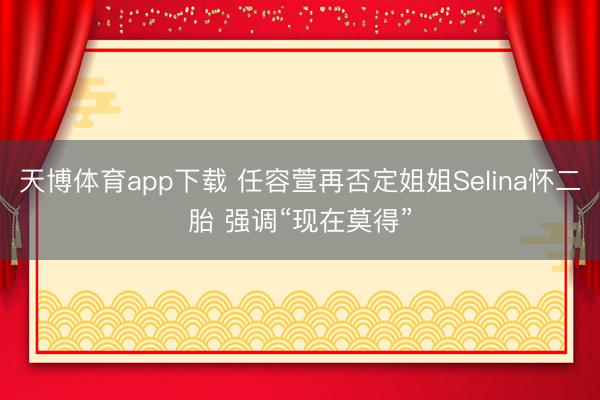 天博体育app下载 任容萱再否定姐姐Selina怀二胎 强调“现在莫得”