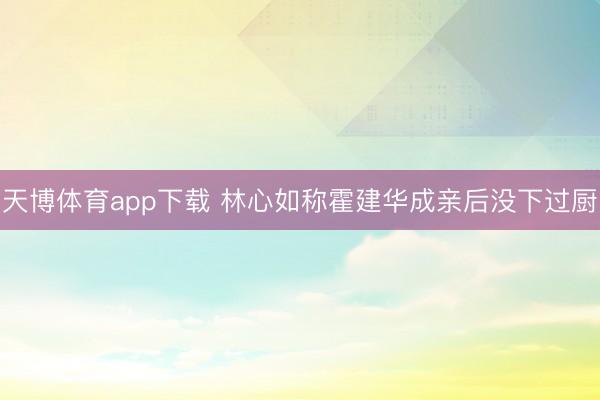 天博体育app下载 林心如称霍建华成亲后没下过厨