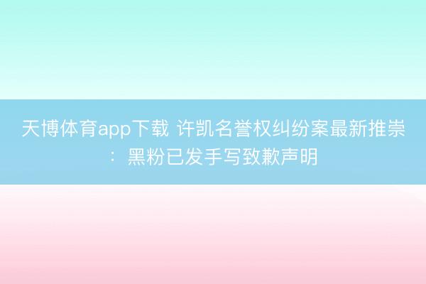 天博体育app下载 许凯名誉权纠纷案最新推崇:黑粉已发手写致歉声明