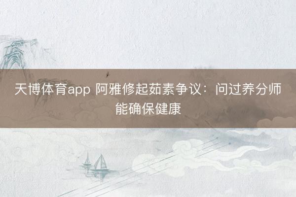 天博体育app 阿雅修起茹素争议：问过养分师能确保健康