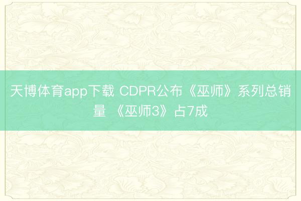 天博体育app下载 CDPR公布《巫师》系列总销量 《巫师3》占7成