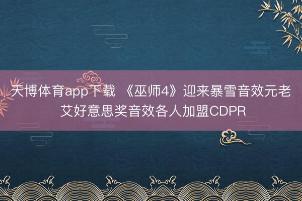 天博体育app下载 《巫师4》迎来暴雪音效元老 艾好意思奖音效各人加盟CDPR