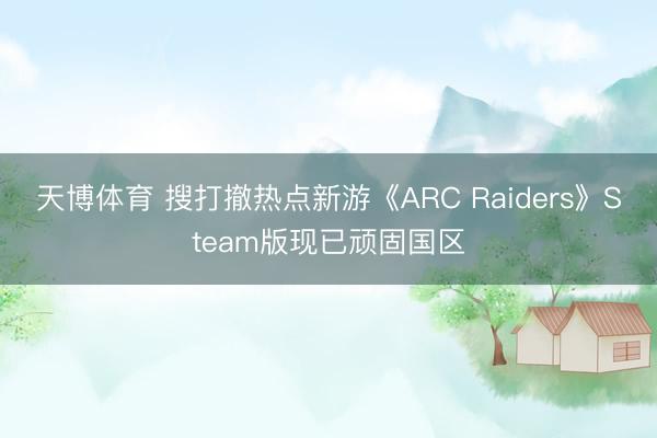 天博体育 搜打撤热点新游《ARC Raiders》Steam版现已顽固国区