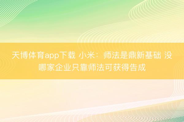 天博体育app下载 小米：师法是鼎新基础 没哪家企业只靠师法可获得告成