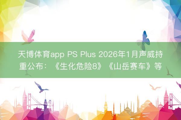 天博体育app PS Plus 2026年1月声威持重公布：《生化危险8》《山岳赛车》等