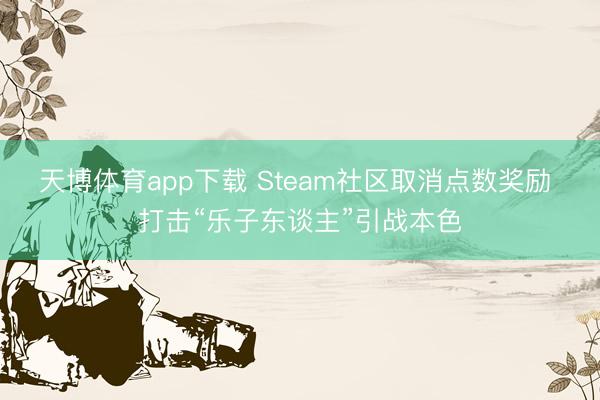 天博体育app下载 Steam社区取消点数奖励 打击“乐子东谈主”引战本色