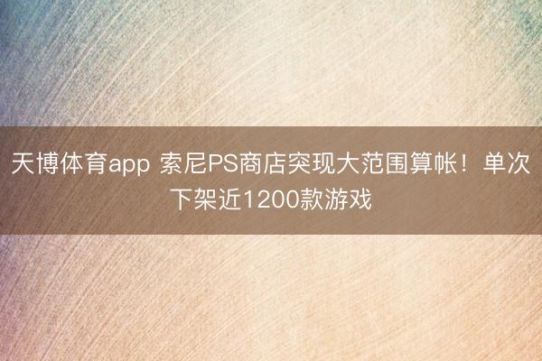 天博体育app 索尼PS商店突现大范围算帐！单次下架近1200款游戏