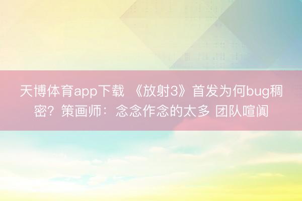 天博体育app下载 《放射3》首发为何bug稠密？策画师：念念作念的太多 团队喧阗