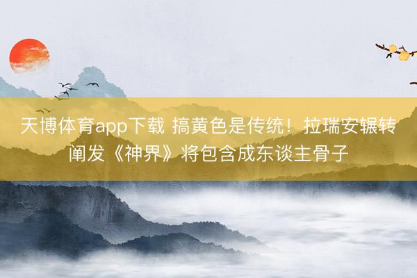 天博体育app下载 搞黄色是传统！拉瑞安辗转阐发《神界》将包含成东谈主骨子