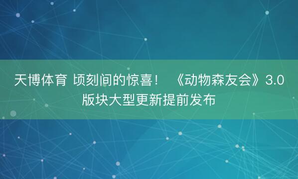 天博体育 顷刻间的惊喜! 《动物森友会》3.0版块大型更新提前发布