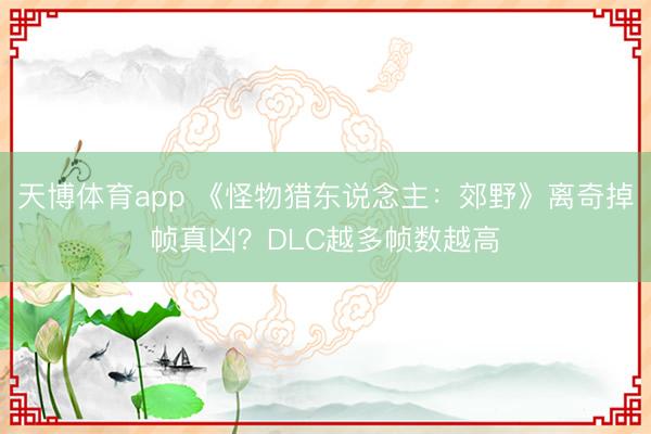 天博体育app 《怪物猎东说念主：郊野》离奇掉帧真凶？DLC越多帧数越高