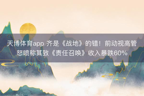 天博体育app 齐是《战地》的错！前动视高管怒喷称其致《责任召唤》收入暴跌60%