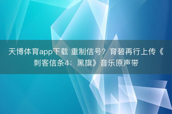 天博体育app下载 重制信号？育碧再行上传《刺客信条4：黑旗》音乐原声带