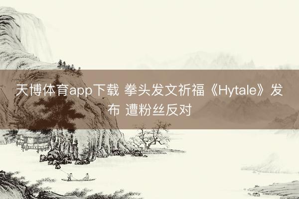 天博体育app下载 拳头发文祈福《Hytale》发布 遭粉丝反对