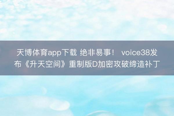 天博体育app下载 绝非易事! voice38发布《升天空间》重制版D加密攻破缔造补丁