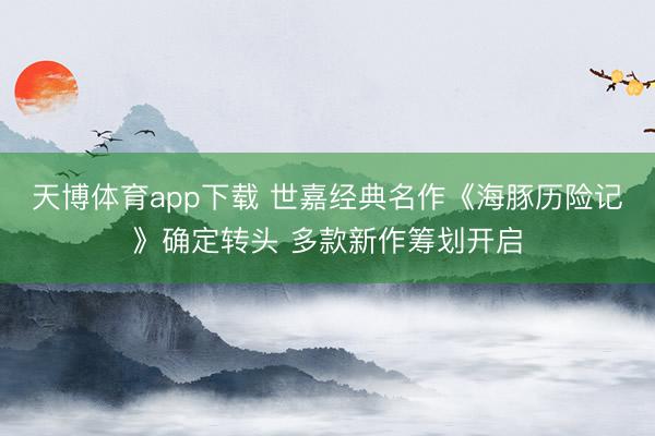 天博体育app下载 世嘉经典名作《海豚历险记》确定转头 多款新作筹划开启