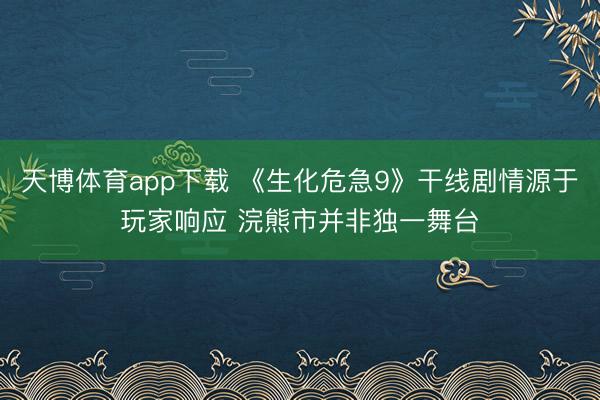 天博体育app下载 《生化危急9》干线剧情源于玩家响应 浣熊市并非独一舞台