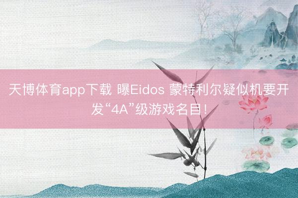 天博体育app下载 曝Eidos 蒙特利尔疑似机要开发“4A”级游戏名目！