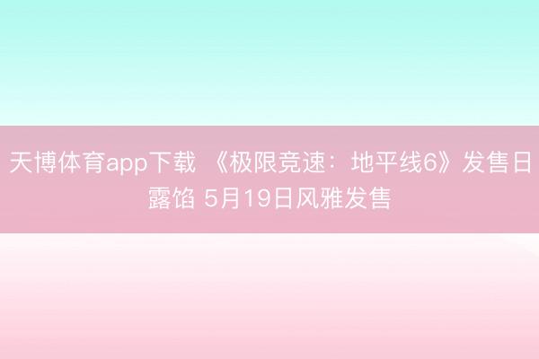 天博体育app下载 《极限竞速:地平线6》发售日露馅 5月19日风雅发售