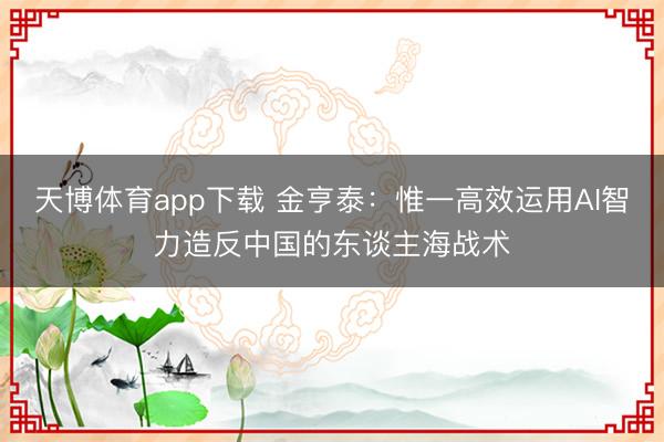 天博体育app下载 金亨泰：惟一高效运用AI智力造反中国的东谈主海战术
