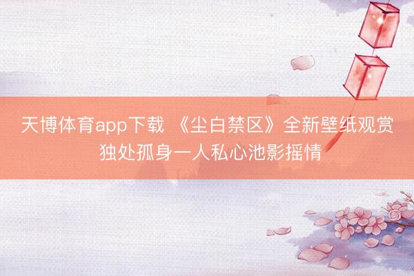 天博体育app下载 《尘白禁区》全新壁纸观赏 独处孤身一人私心池影摇情