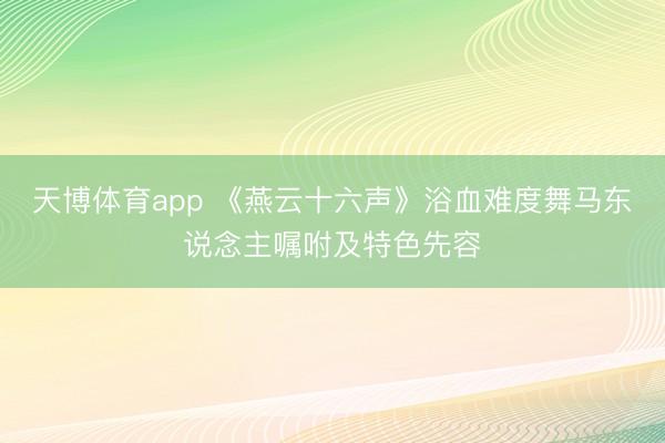 天博体育app 《燕云十六声》浴血难度舞马东说念主嘱咐及特色先容