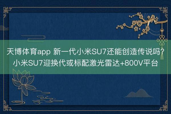 天博体育app 新一代小米SU7还能创造传说吗？小米SU7迎换代或标配激光雷达+800V平台