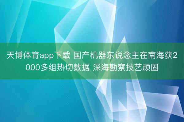 天博体育app下载 国产机器东说念主在南海获2000多组热切数据 深海勘察技艺顽固