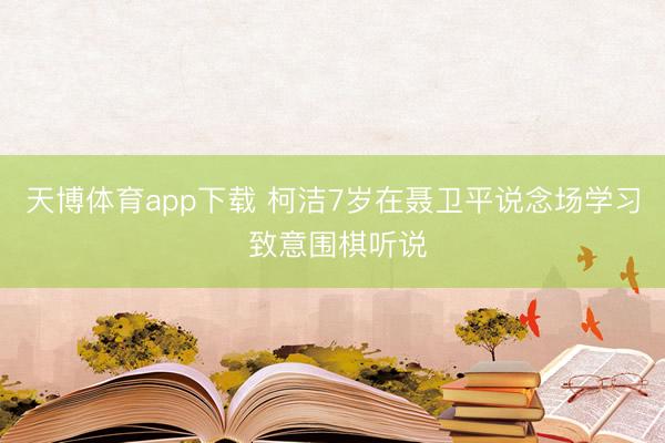 天博体育app下载 柯洁7岁在聂卫平说念场学习 致意围棋听说