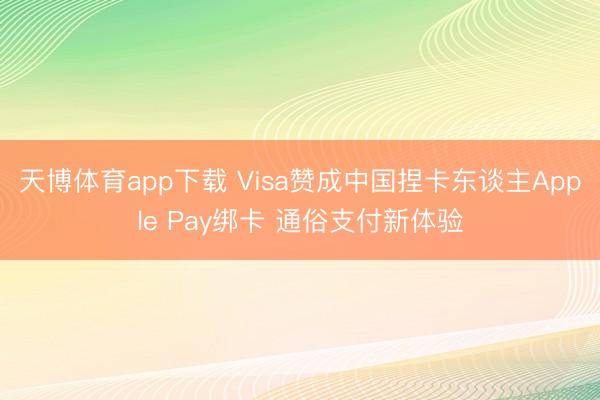 天博体育app下载 Visa赞成中国捏卡东谈主Apple Pay绑卡 通俗支付新体验