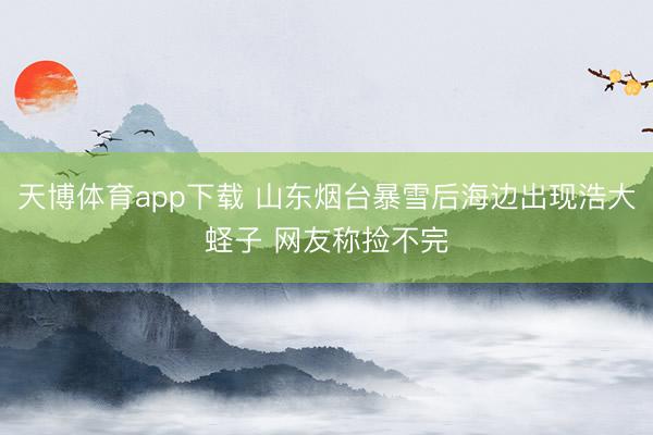 天博体育app下载 山东烟台暴雪后海边出现浩大蛏子 网友称捡不完