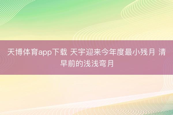 天博体育app下载 天宇迎来今年度最小残月 清早前的浅浅弯月