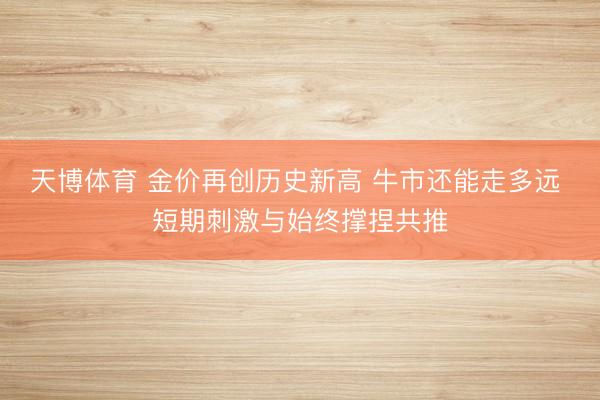 天博体育 金价再创历史新高 牛市还能走多远 短期刺激与始终撑捏共推