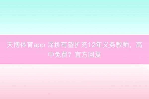 天博体育app 深圳有望扩充12年义务教师,高中免费?官方回复
