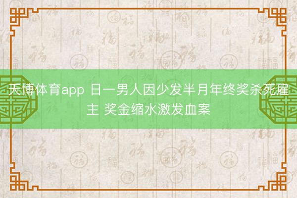天博体育app 日一男人因少发半月年终奖杀死雇主 奖金缩水激发血案