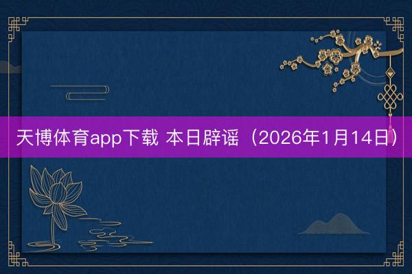 天博体育app下载 本日辟谣（2026年1月14日）