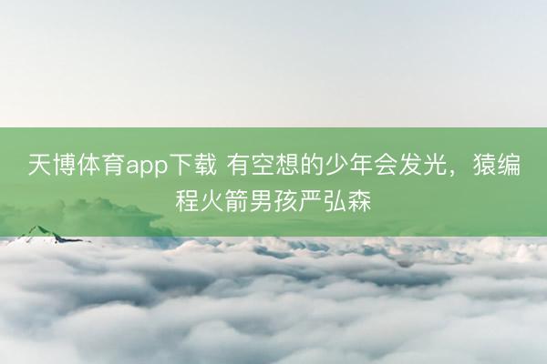 天博体育app下载 有空想的少年会发光，猿编程火箭男孩严弘森