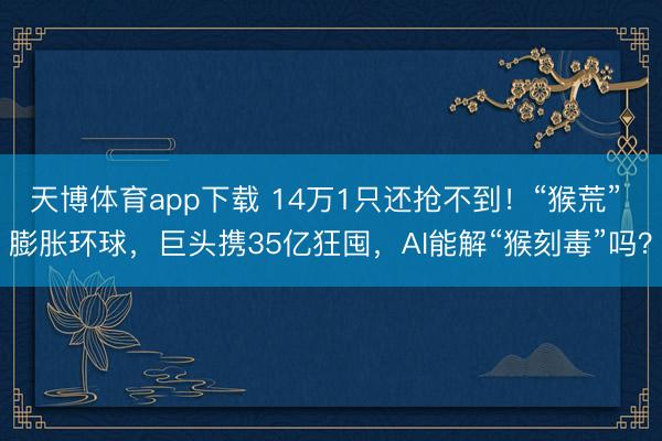 天博体育app下载 14万1只还抢不到！“猴荒” 膨胀环球，巨头携35亿狂囤，AI能解“猴刻毒”吗？