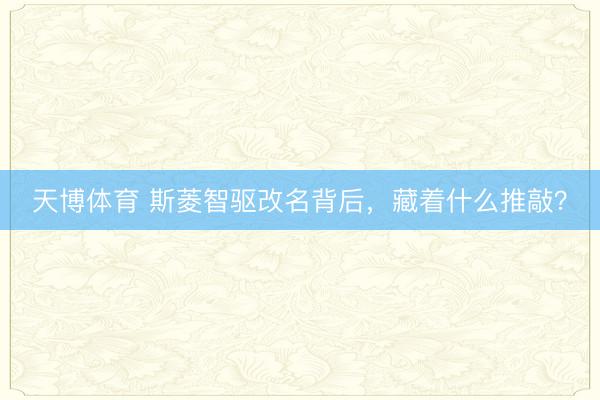 天博体育 斯菱智驱改名背后，藏着什么推敲？